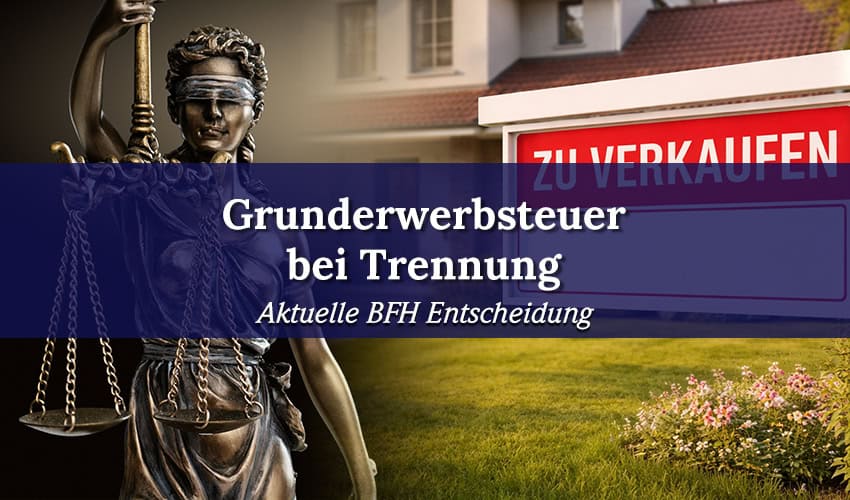 Grunderwerbsteuer bei Trennung: BFH verschärft Regeln für Immobilienkäufer