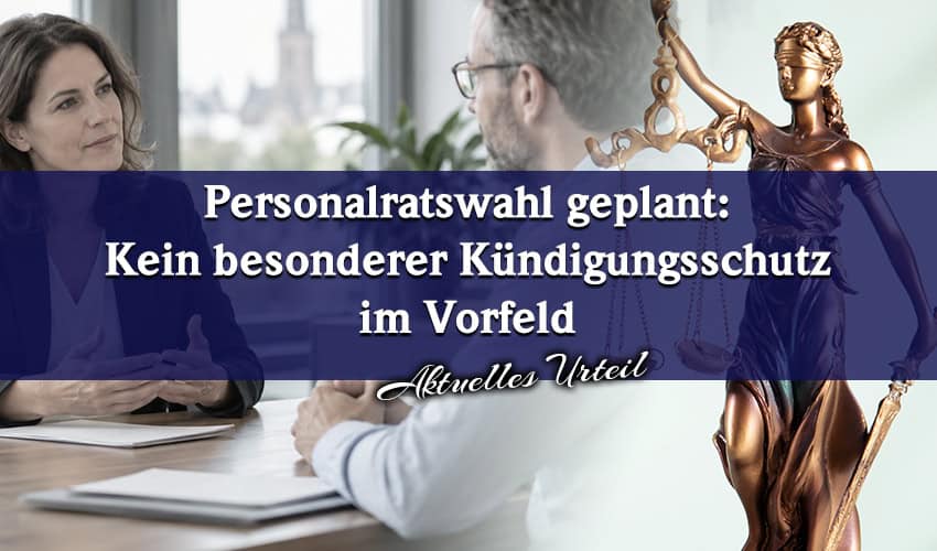 Personalratswahl geplant: Kein besonderer Kündigungsschutz im Vorfeld